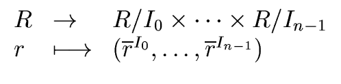 $\displaystyle \begin{array}{lll} R & \rightarrow & R/{I_0} \times \cdots \times...
...ngmapsto & ({\overline{r}}^{I_0}, \ldots, {\overline{r}}^{I_{n-1}}) \end{array}$