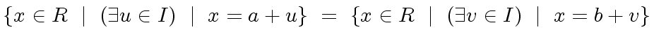 $\displaystyle \{ x \in R \ \mid \ (\exists u \in I) \ \mid \ x = a + u \} \ = \ \{ x \in R \ \mid \ (\exists v \in I) \ \mid \ x = b + v \}$