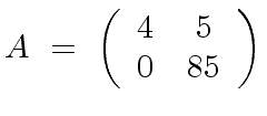 $\displaystyle A \ = \ \left( \begin{array}{cc} 4 & 5 \\ 0 & 85 \end{array} \right)$