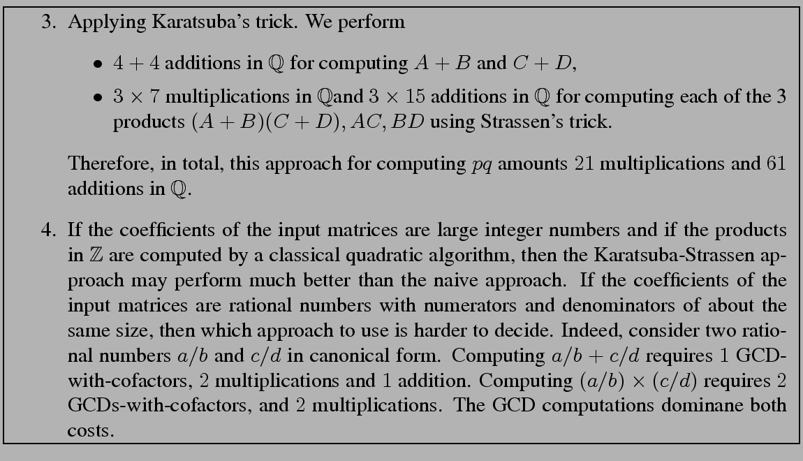 \fbox{
\begin{minipage}{13 cm}
\begin{enumerate}
\item[3.] Applying Karatsuba's ...
...tions.
The GCD computations dominane both costs.
\end{enumerate}\end{minipage}}