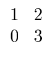 $ \begin{array}{cc} 1 & 2 \\ 0 & 3 \end{array}$