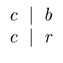 $\displaystyle \begin{array}{l} c \ \mid \ b \\  c \ \mid \ r \end{array}$