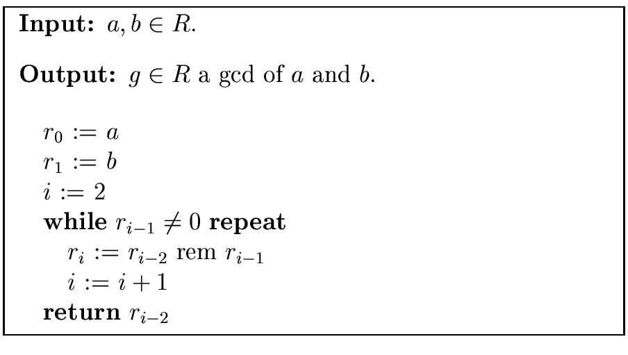 \fbox{
\begin{minipage}{10 cm}
\begin{description}
\item[{\bf Input:}] $a,b \in ...
...
\> \> $i$\ := $i+1$\ \\
\> {\bf return} $r_{i-2}$\end{tabbing}\end{minipage}}