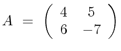 $\displaystyle A \ = \ \left( \begin{array}{cc} 4 & 5 \\ 6 & -7 \end{array} \right)$