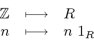\begin{displaymath}\begin{array}{rcl} {\mbox{${\mathbb{Z}}$}} & \longmapsto & R \\ n & \longmapsto & n \ 1_R \end{array}\end{displaymath}