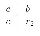 $\displaystyle \begin{array}{l} c \ \mid \ b \\  c \ \mid \ r_2 \end{array}$