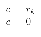 $\displaystyle \begin{array}{l} c \ \mid \ r_{k} \\  c \ \mid \ 0 \end{array}$