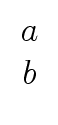 $ \begin{array}{c} a \\ b \end{array}$