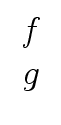 $ \begin{array}{c} f \\ g \end{array}$