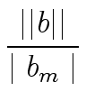 $\displaystyle {\frac{{{\mid}{\mid}b{\mid}{\mid}}}{{\mid b_m \mid}}}$