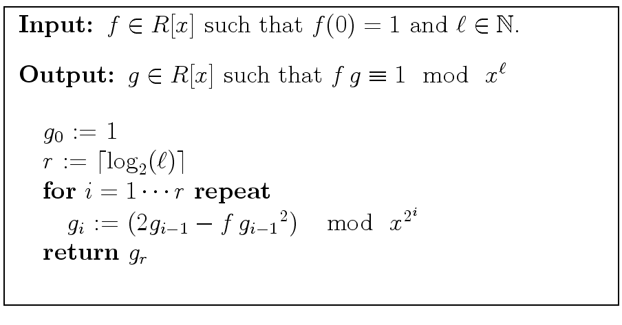 \fbox{
\begin{minipage}{10 cm}
\begin{description}
\item[{\bf Input:}] $f \in R[...
... \mod{ \ x^{2^i}} $\ \\
\> {\bf return} $g_r$\ \\
\end{tabbing}\end{minipage}}