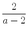 $\displaystyle {\frac{{2}}{{a-2}}}$