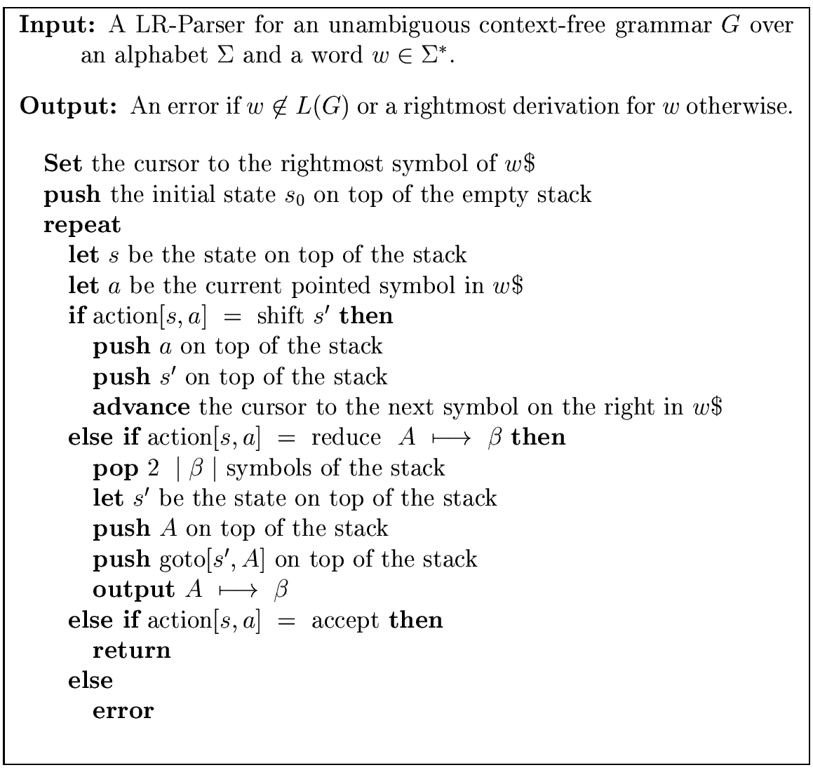 \fbox{
\begin{minipage}{13 cm}
\begin{description}
\item[{\bf Input:}] A LR-Pars...
...} \\
\> \> {\bf else} \\
\> \> \> {\bf error} \\
\end{tabbing}\end{minipage}}